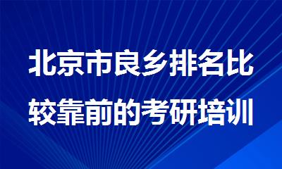 北京市良乡排名比较靠前的考研培训机构名单整理汇总