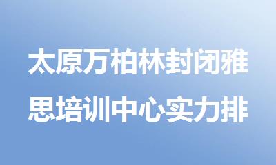 太原万柏林封闭雅思培训中心实力排行榜