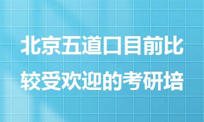 北京五道口目前比较受欢迎的考研培训机构名单出炉