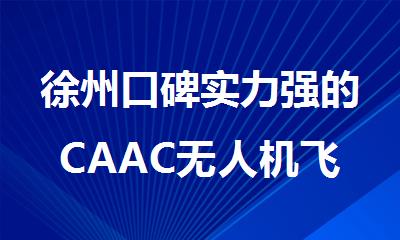 徐州口碑实力强的CAAC无人机飞行执照培训机构名单榜首一览