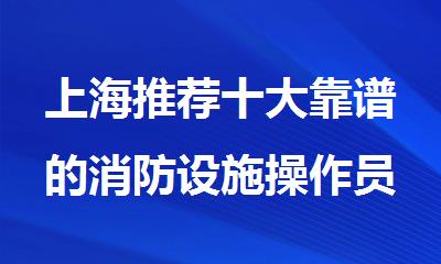 上海推荐十大靠谱的消防设施操作员培训机构名单榜首一览