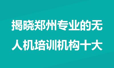 揭晓郑州专业的无人机培训机构十大榜单汇总