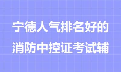 宁德人气排名好的消防中控证考试辅导机构名单榜首一览