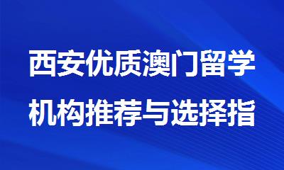 西安优质澳门留学机构推荐与选择指南