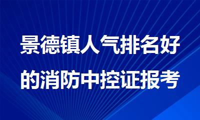 景德镇人气排名好的消防中控证报考培训机构名单榜首一览