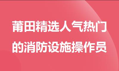 莆田精选人气热门的消防设施操作员培训班名单榜首公布
