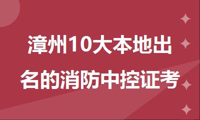 漳州10大本地出名的消防中控证考试培训机构名单榜首一览