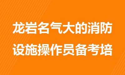 龙岩名气大的消防设施操作员备考培训机构名单榜首一览