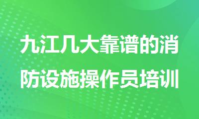 九江几大靠谱的消防设施操作员培训机构2025名单榜首公布