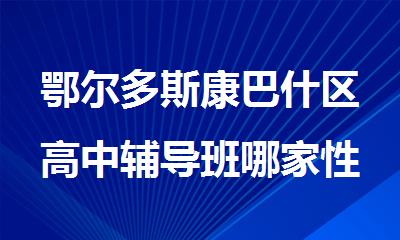 鄂尔多斯康巴什区高中辅导班哪家性价比高