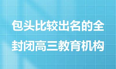 包头比较出名的全封闭高三教育机构是哪个