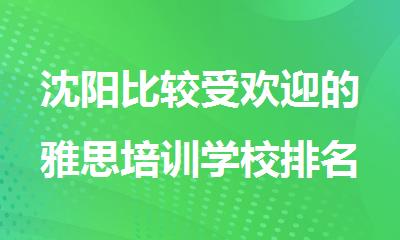沈阳比较受欢迎的雅思培训学校排名公布