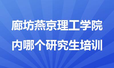 廊坊燕京理工学院内哪个研究生培训学校口碑好
