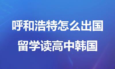 呼和浩特怎么出国留学读高中韩国