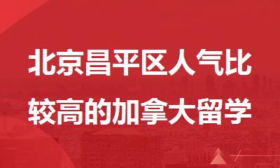 北京昌平区人气比较高的加拿大留学申请办理中心
