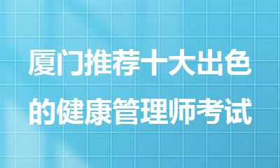 厦门推荐十大出色的健康管理师考试培训机构名单榜首一览