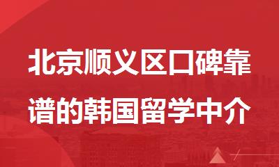 北京顺义区口碑靠谱的韩国留学中介机构名单榜首一览