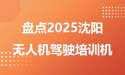 盘点2025沈阳无人机驾驶培训机构排名新出炉
