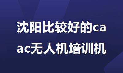 沈阳比较好的caac无人机培训机构名单更新
