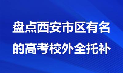 盘点西安市区有名的高考校外全托补课班榜首名单推荐