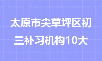 太原市尖草坪区初三补习机构10大实力较强的补习班排名汇总