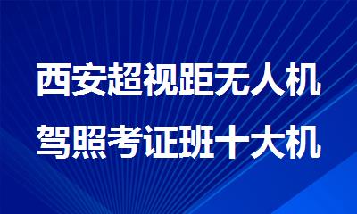 西安超视距无人机驾照考证班十大机构名单公布