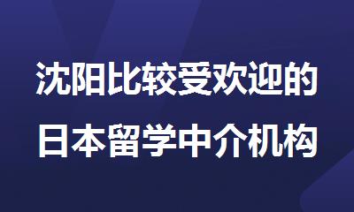 沈阳比较受欢迎的日本留学中介机构排名汇总