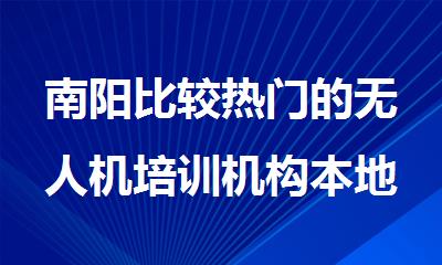 南阳比较热门的无人机培训机构本地实力排名更新