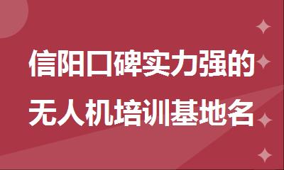 信阳口碑实力强的无人机培训基地名单榜首一览