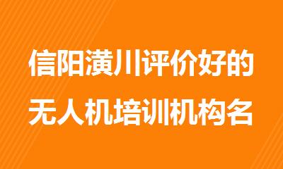 信阳潢川评价好的无人机培训机构名单榜首一览