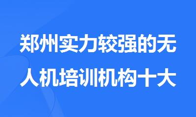 郑州实力较强的无人机培训机构十大排名一览