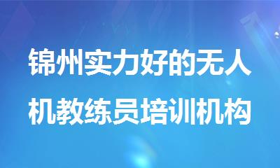 锦州实力好的无人机教练员培训机构排名榜单汇总