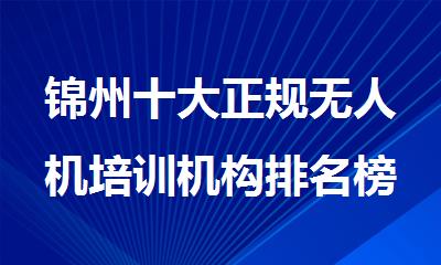 锦州十大无人机培训机构排名榜单出炉