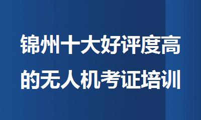 锦州十大好评度高的无人机考证培训机构名单推荐