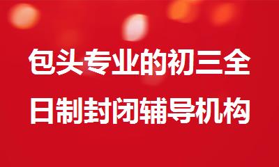 包头专业的初三全日制封闭辅导机构
