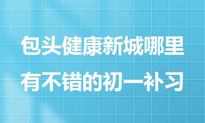 包头健康新城哪里有不错的初一补习辅导班
