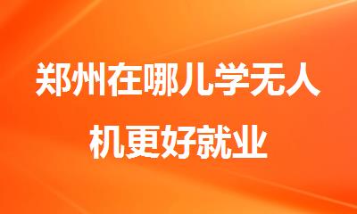 郑州在哪儿学无人机更好就业