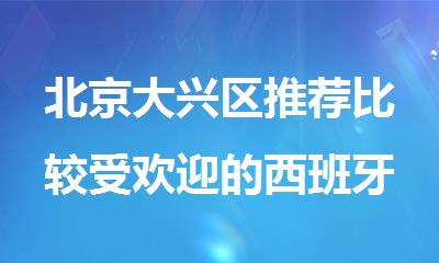 北京大兴区推荐比较受欢迎的西班牙语培训机构名单榜首一览