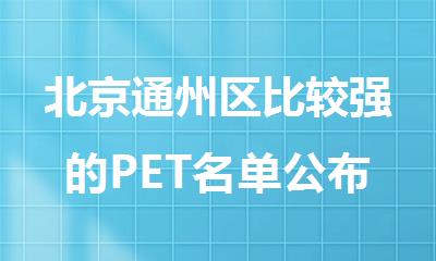 北京通州区比较强的PET名单公布