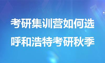 考研集训营如何选呼和浩特考研秋季集训营哪家好