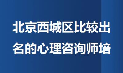 北京西城区比较出名的心理咨询师培训机构有哪些