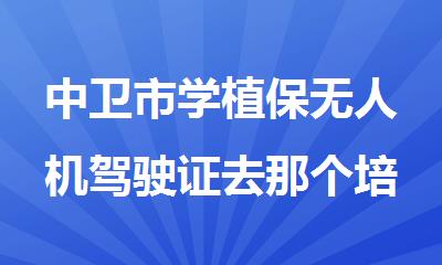 中卫市学植保无人机驾驶证去那个培训机构报名更稳妥