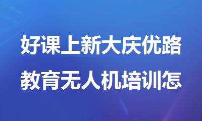 好课上新大庆优路教育无人机培训怎么样