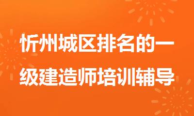 忻州城区排名的一级建造师培训辅导班培训班名单出炉