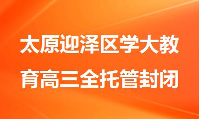 太原迎泽区学大教育高三全托管封闭集训班