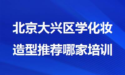 北京大兴区学化妆造型推荐哪家培训学校好