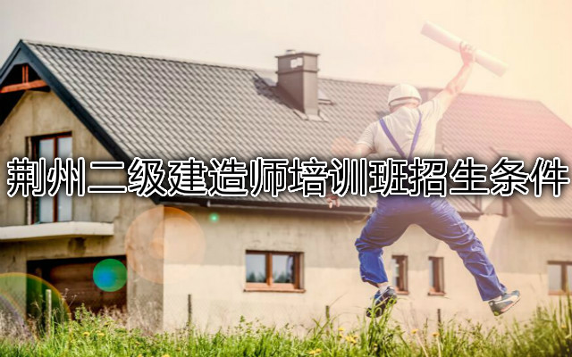 荆州二级建造师培训班招生条件