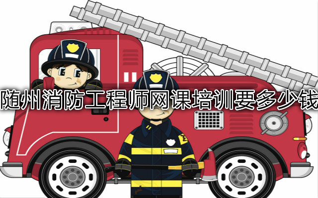 随州消防工程师网课培训要多少钱
