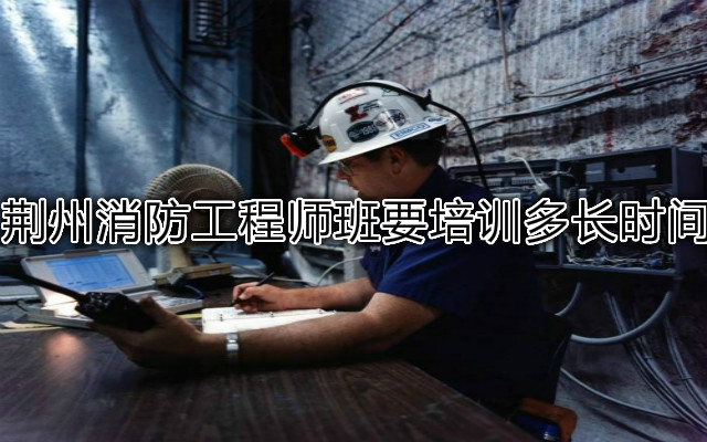 荆州消防工程师班要培训多长时间