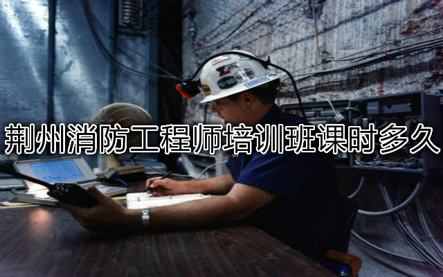 荆州消防工程师培训班课时多久
